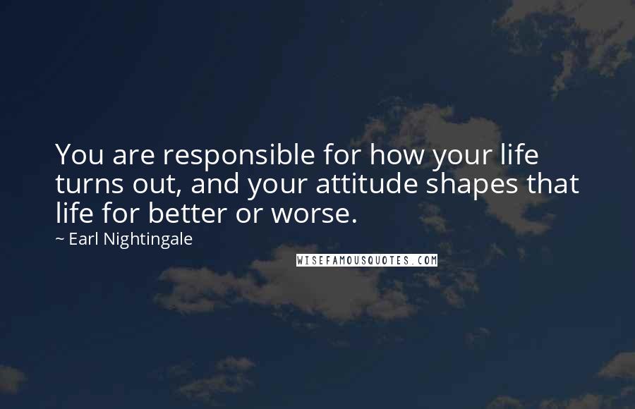 Earl Nightingale Quotes: You are responsible for how your life turns out, and your attitude shapes that life for better or worse.
