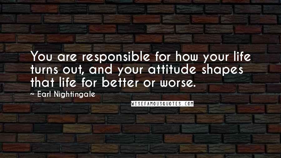 Earl Nightingale Quotes: You are responsible for how your life turns out, and your attitude shapes that life for better or worse.