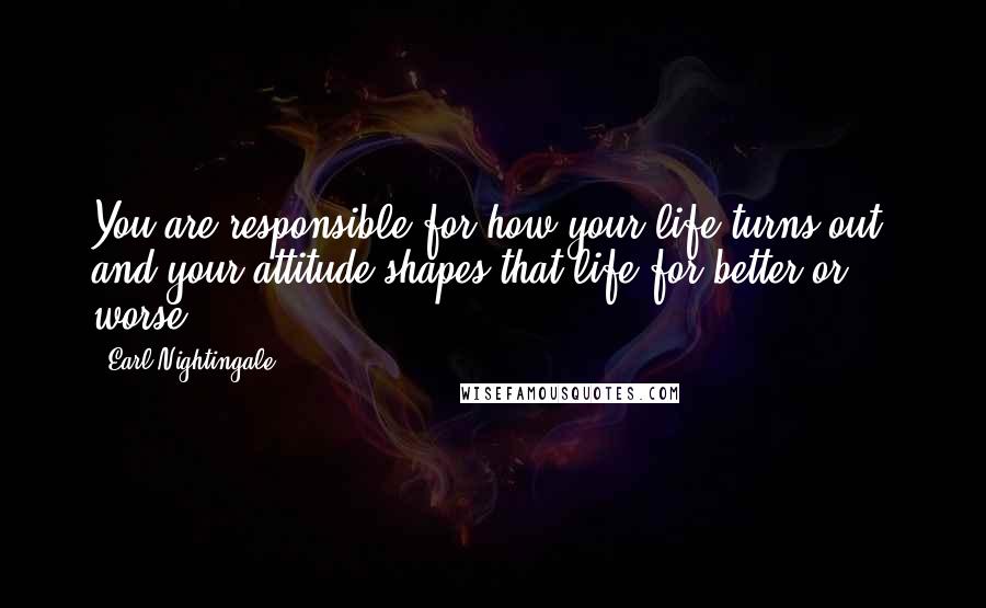 Earl Nightingale Quotes: You are responsible for how your life turns out, and your attitude shapes that life for better or worse.