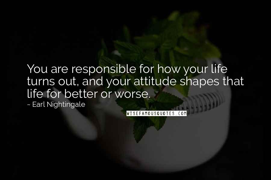 Earl Nightingale Quotes: You are responsible for how your life turns out, and your attitude shapes that life for better or worse.