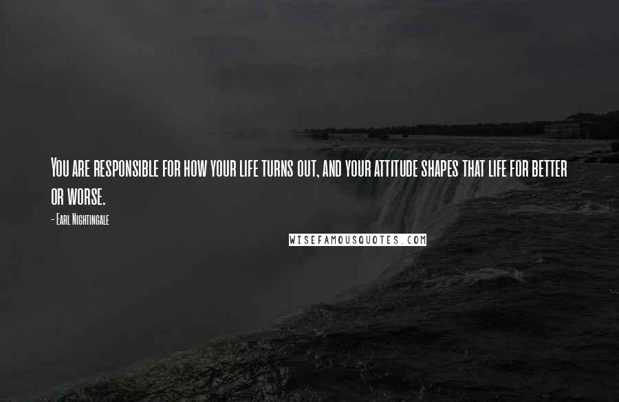 Earl Nightingale Quotes: You are responsible for how your life turns out, and your attitude shapes that life for better or worse.