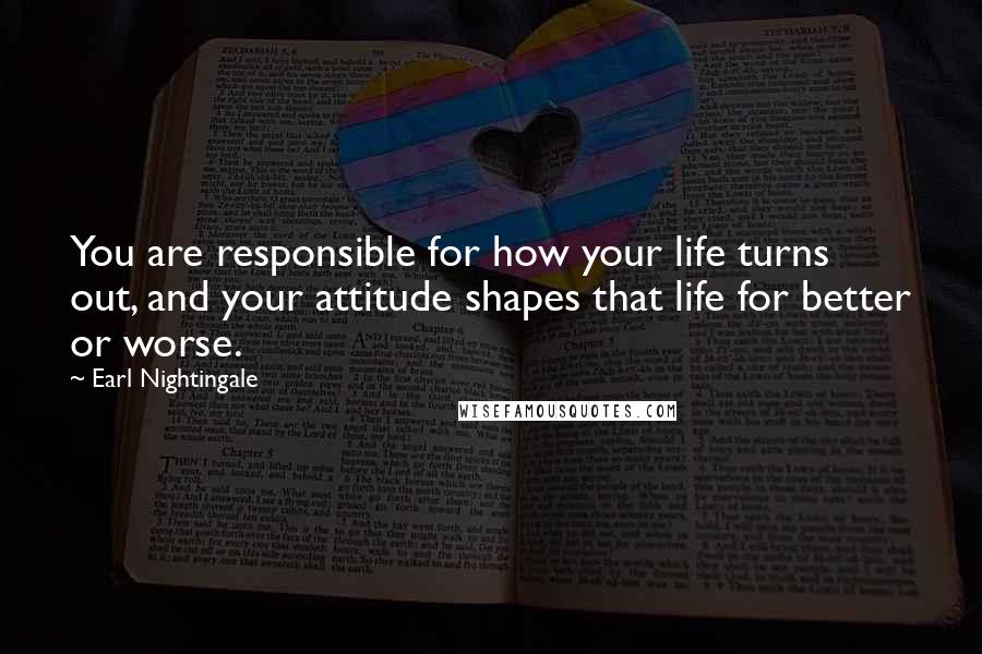 Earl Nightingale Quotes: You are responsible for how your life turns out, and your attitude shapes that life for better or worse.