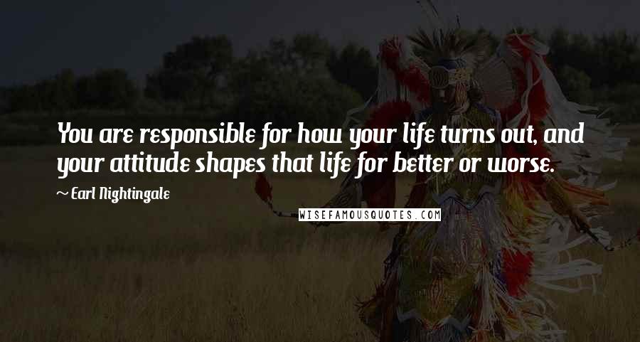 Earl Nightingale Quotes: You are responsible for how your life turns out, and your attitude shapes that life for better or worse.