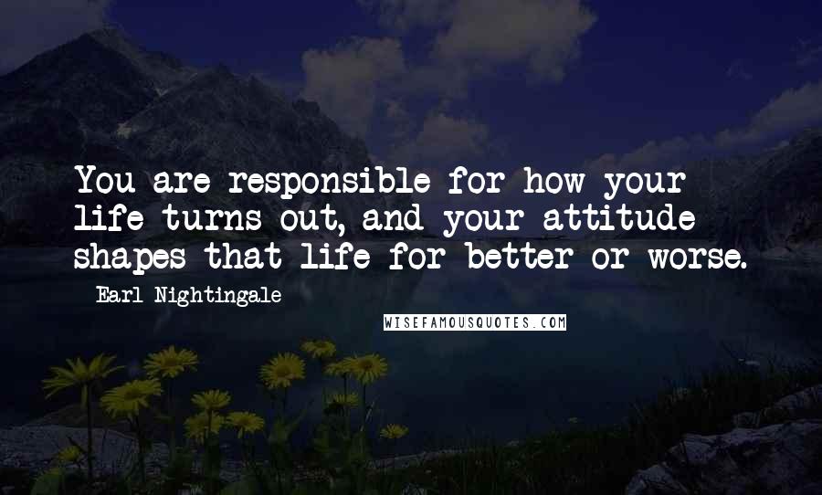 Earl Nightingale Quotes: You are responsible for how your life turns out, and your attitude shapes that life for better or worse.