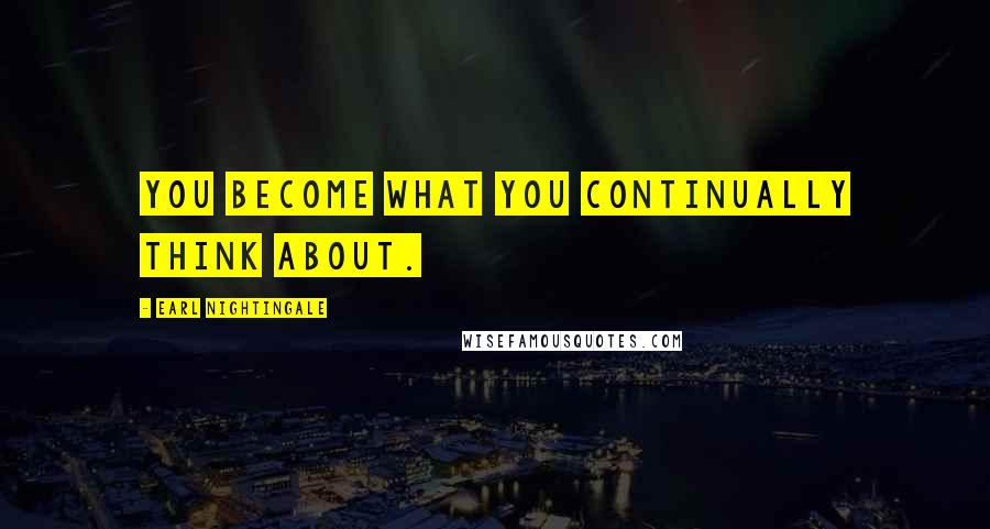 Earl Nightingale Quotes: You become what you continually think about.