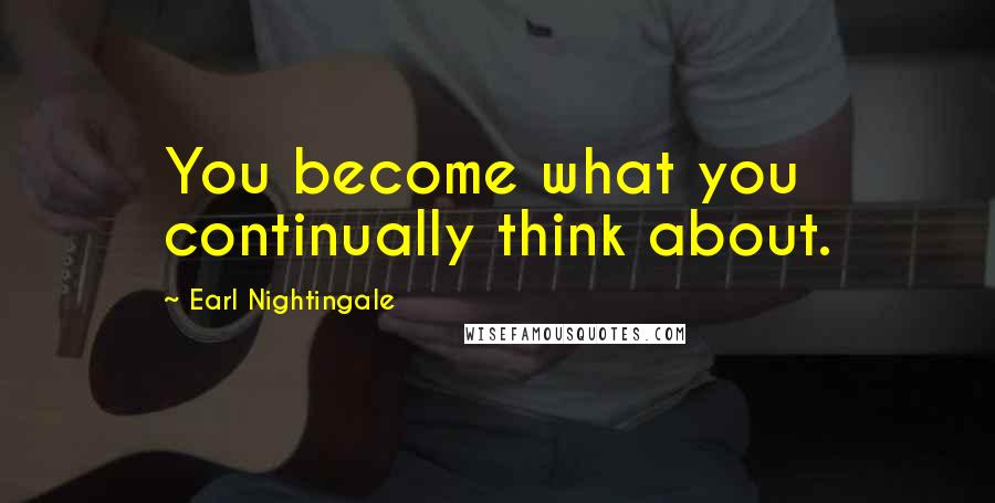 Earl Nightingale Quotes: You become what you continually think about.