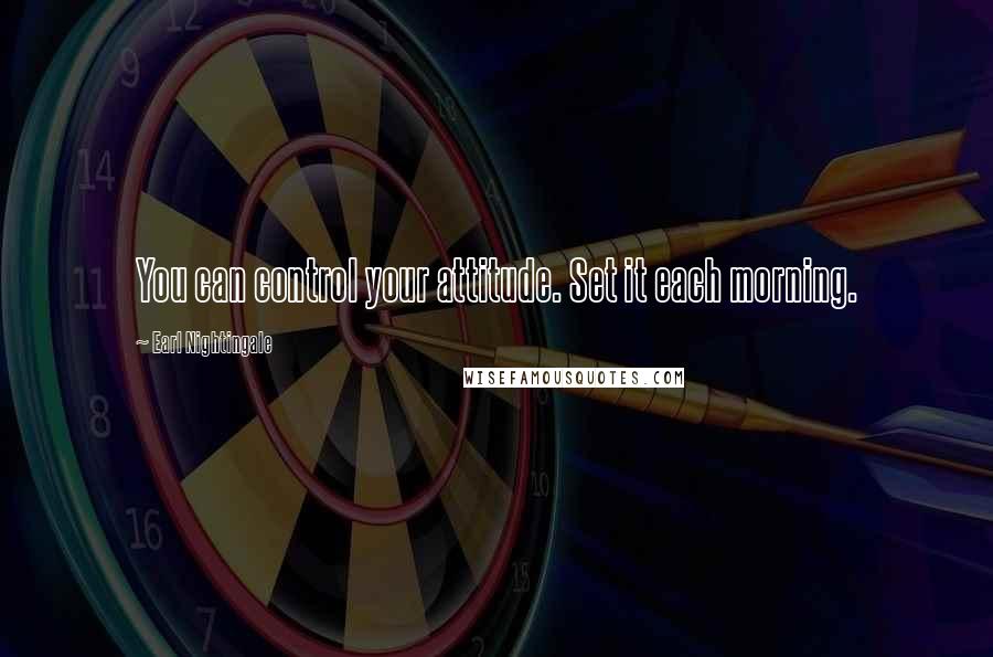 Earl Nightingale Quotes: You can control your attitude. Set it each morning.