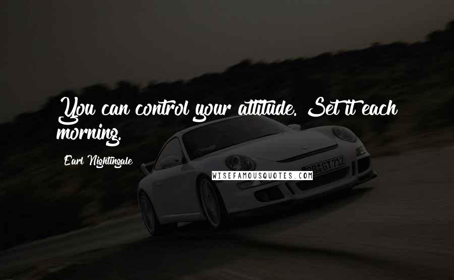 Earl Nightingale Quotes: You can control your attitude. Set it each morning.