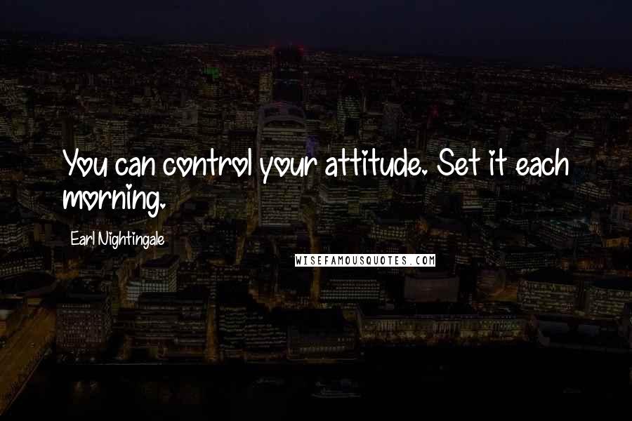 Earl Nightingale Quotes: You can control your attitude. Set it each morning.