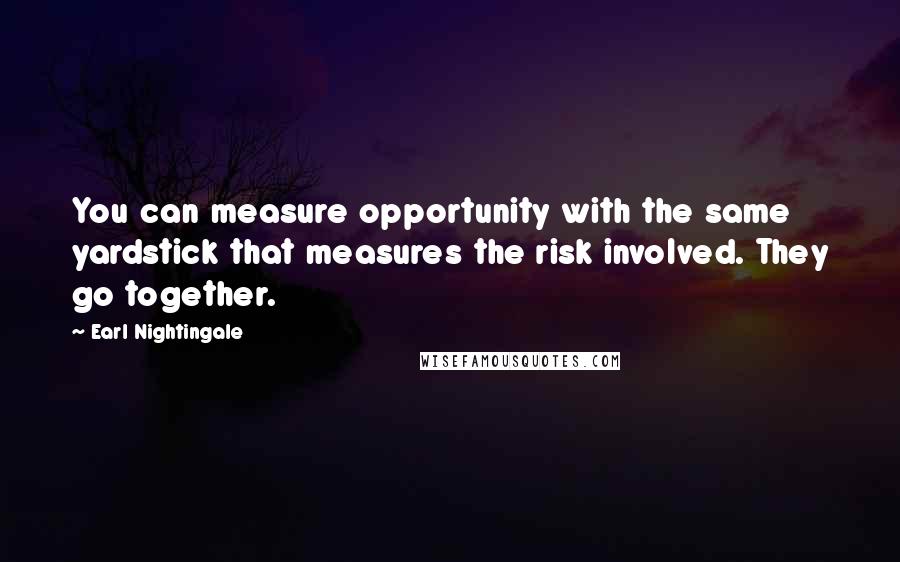 Earl Nightingale Quotes: You can measure opportunity with the same yardstick that measures the risk involved. They go together.