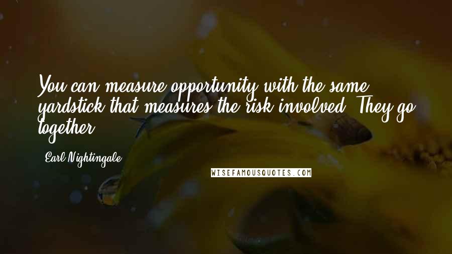 Earl Nightingale Quotes: You can measure opportunity with the same yardstick that measures the risk involved. They go together.