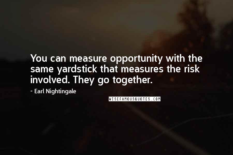 Earl Nightingale Quotes: You can measure opportunity with the same yardstick that measures the risk involved. They go together.