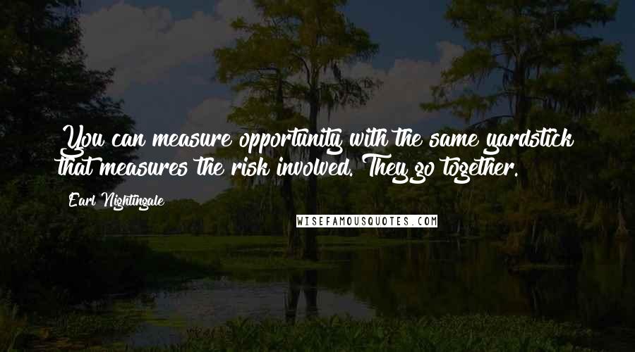 Earl Nightingale Quotes: You can measure opportunity with the same yardstick that measures the risk involved. They go together.