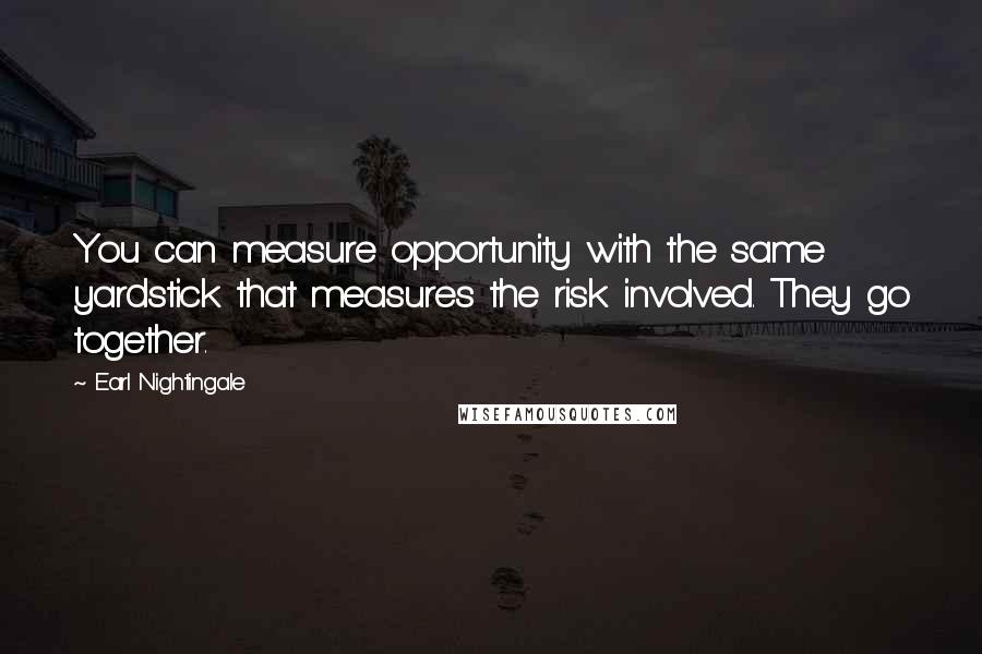 Earl Nightingale Quotes: You can measure opportunity with the same yardstick that measures the risk involved. They go together.