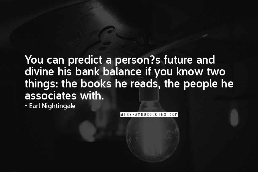 Earl Nightingale Quotes: You can predict a person?s future and divine his bank balance if you know two things: the books he reads, the people he associates with.