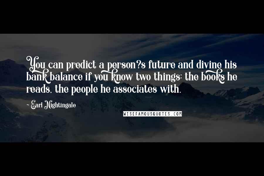 Earl Nightingale Quotes: You can predict a person?s future and divine his bank balance if you know two things: the books he reads, the people he associates with.