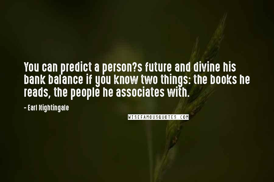 Earl Nightingale Quotes: You can predict a person?s future and divine his bank balance if you know two things: the books he reads, the people he associates with.