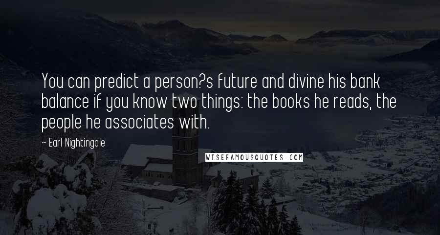 Earl Nightingale Quotes: You can predict a person?s future and divine his bank balance if you know two things: the books he reads, the people he associates with.