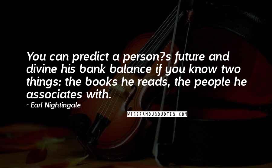 Earl Nightingale Quotes: You can predict a person?s future and divine his bank balance if you know two things: the books he reads, the people he associates with.