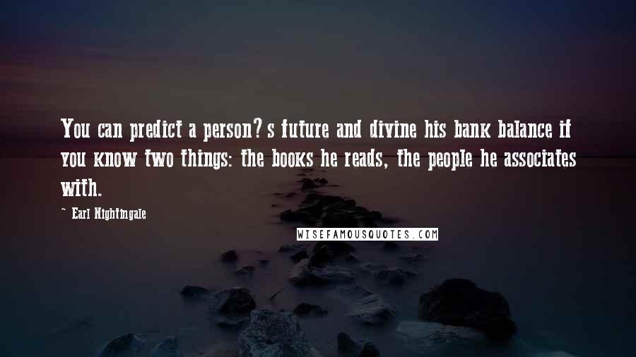 Earl Nightingale Quotes: You can predict a person?s future and divine his bank balance if you know two things: the books he reads, the people he associates with.