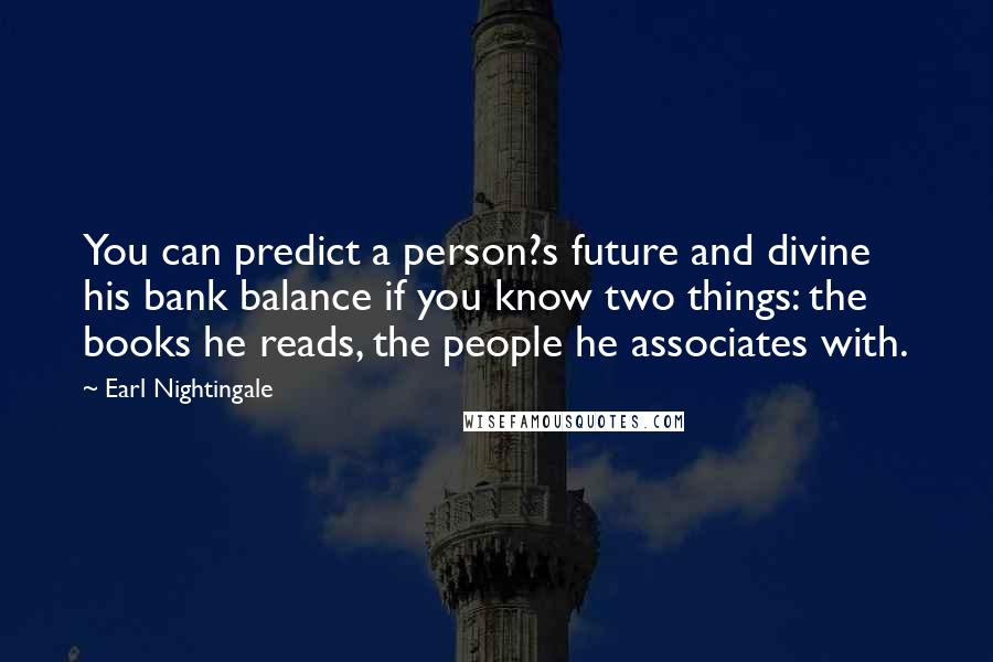 Earl Nightingale Quotes: You can predict a person?s future and divine his bank balance if you know two things: the books he reads, the people he associates with.