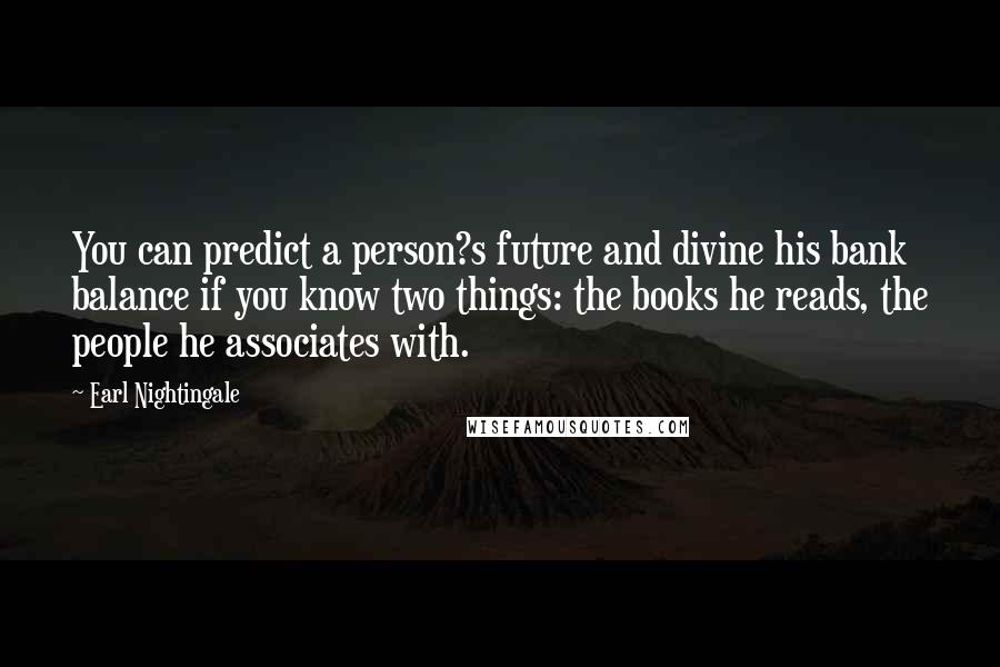Earl Nightingale Quotes: You can predict a person?s future and divine his bank balance if you know two things: the books he reads, the people he associates with.
