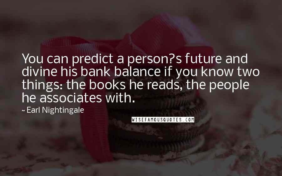 Earl Nightingale Quotes: You can predict a person?s future and divine his bank balance if you know two things: the books he reads, the people he associates with.