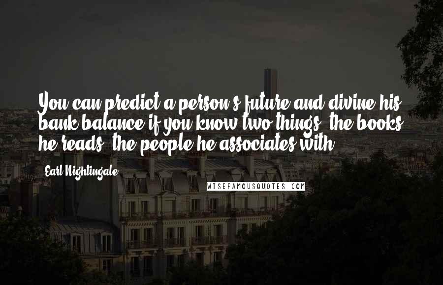 Earl Nightingale Quotes: You can predict a person?s future and divine his bank balance if you know two things: the books he reads, the people he associates with.