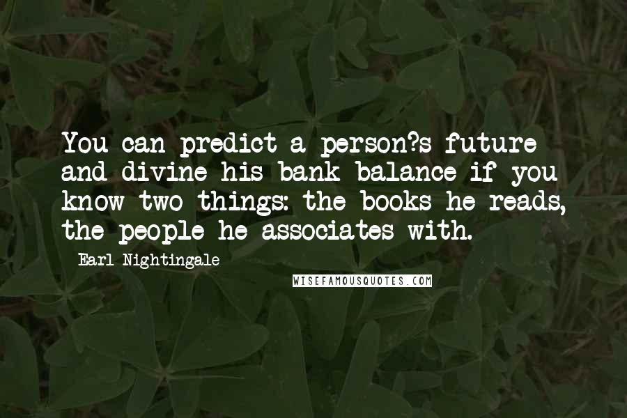 Earl Nightingale Quotes: You can predict a person?s future and divine his bank balance if you know two things: the books he reads, the people he associates with.