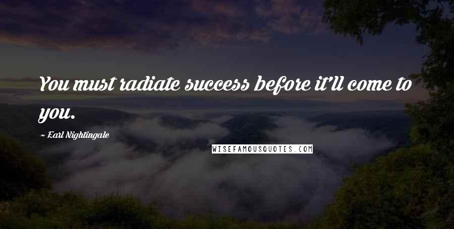 Earl Nightingale Quotes: You must radiate success before it'll come to you.