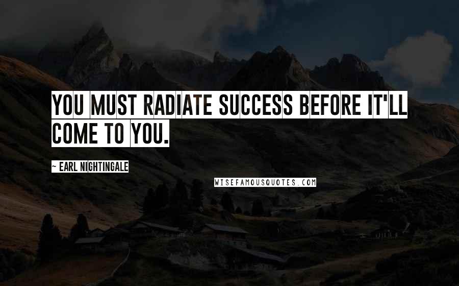 Earl Nightingale Quotes: You must radiate success before it'll come to you.
