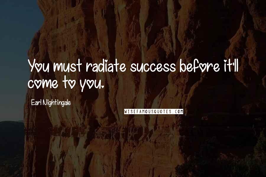 Earl Nightingale Quotes: You must radiate success before it'll come to you.