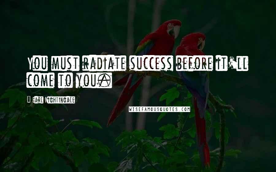 Earl Nightingale Quotes: You must radiate success before it'll come to you.