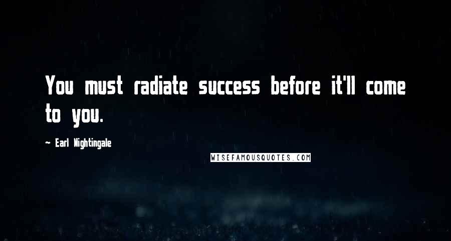 Earl Nightingale Quotes: You must radiate success before it'll come to you.