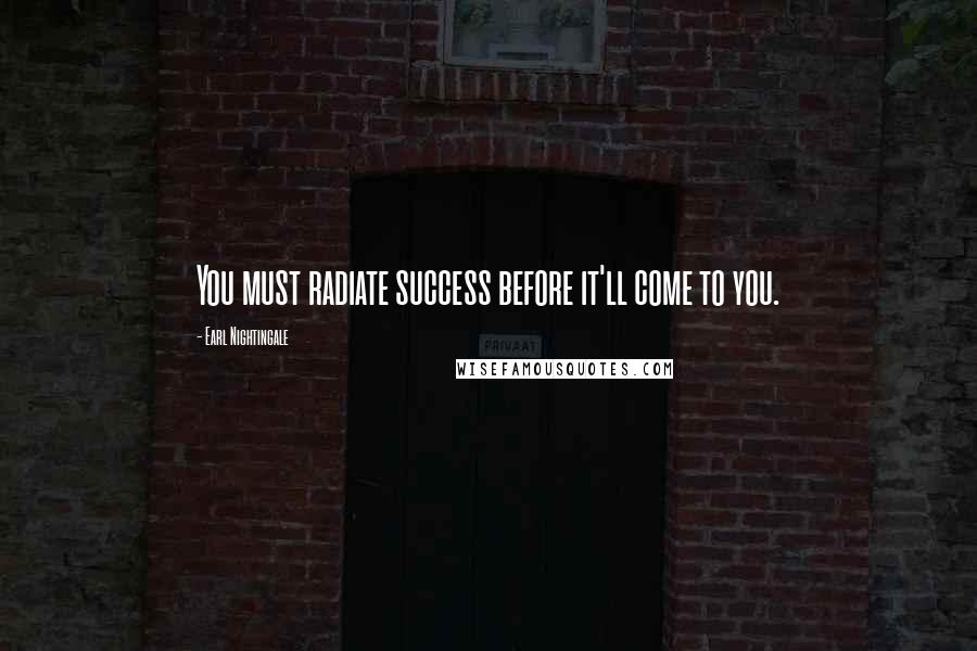 Earl Nightingale Quotes: You must radiate success before it'll come to you.