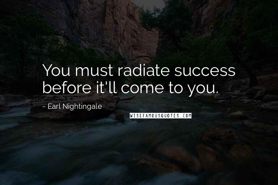 Earl Nightingale Quotes: You must radiate success before it'll come to you.
