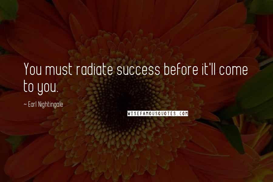Earl Nightingale Quotes: You must radiate success before it'll come to you.