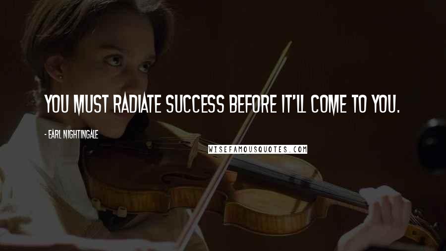 Earl Nightingale Quotes: You must radiate success before it'll come to you.