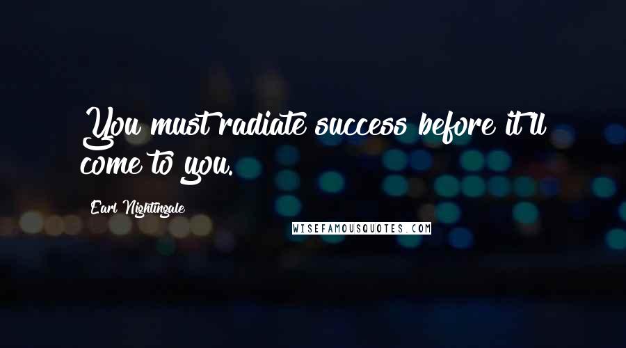 Earl Nightingale Quotes: You must radiate success before it'll come to you.