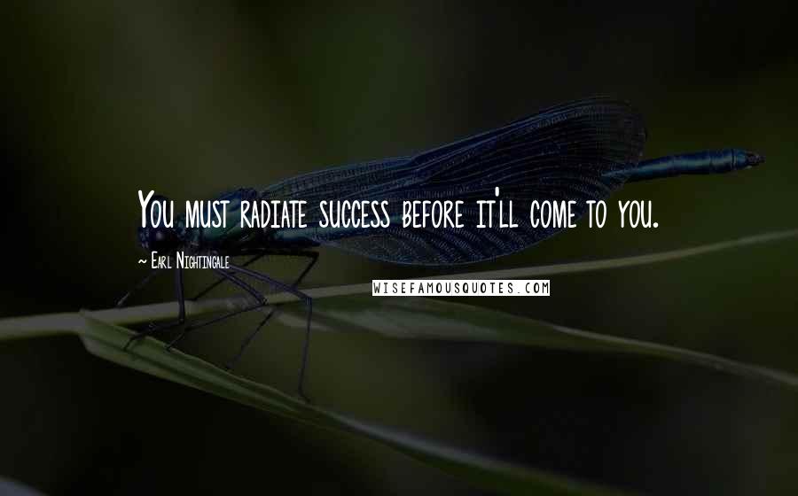 Earl Nightingale Quotes: You must radiate success before it'll come to you.