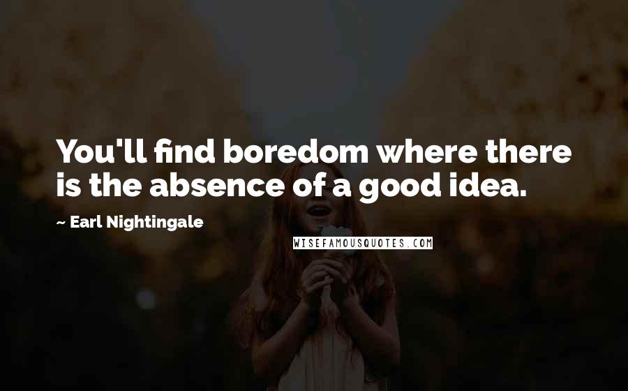 Earl Nightingale Quotes: You'll find boredom where there is the absence of a good idea.