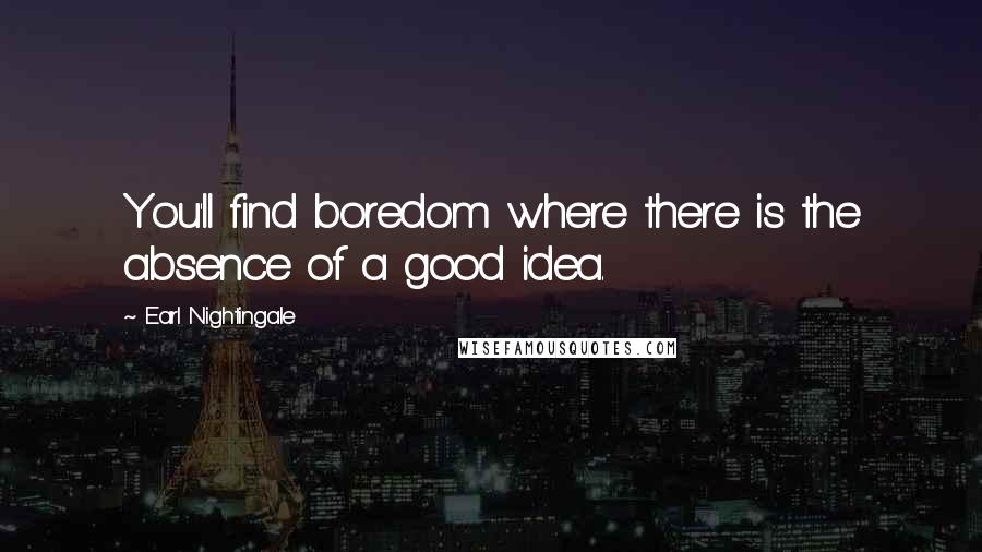 Earl Nightingale Quotes: You'll find boredom where there is the absence of a good idea.