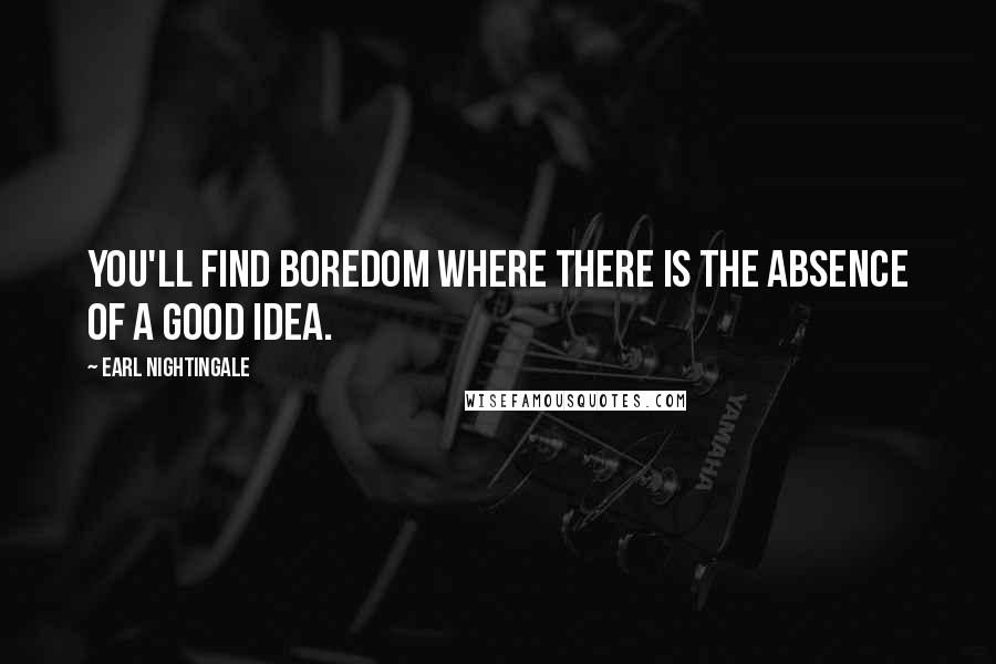 Earl Nightingale Quotes: You'll find boredom where there is the absence of a good idea.