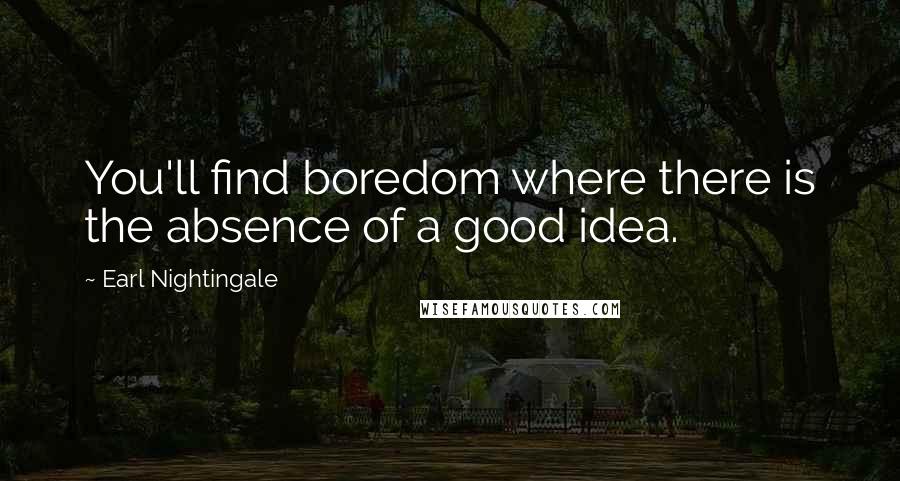 Earl Nightingale Quotes: You'll find boredom where there is the absence of a good idea.