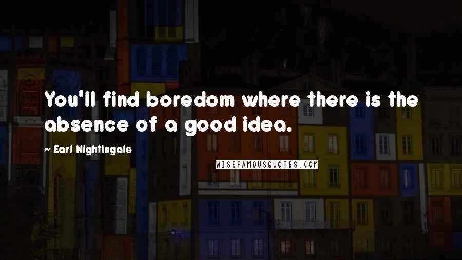 Earl Nightingale Quotes: You'll find boredom where there is the absence of a good idea.