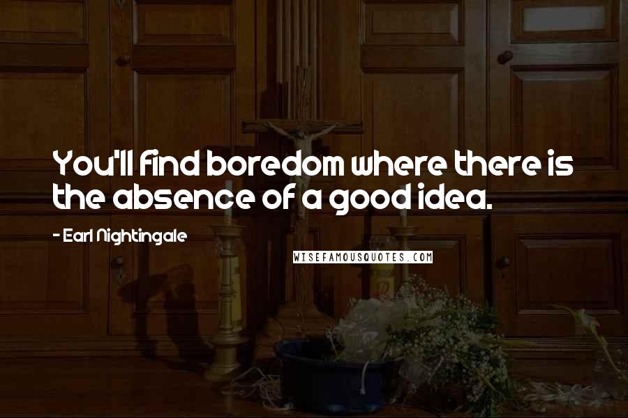 Earl Nightingale Quotes: You'll find boredom where there is the absence of a good idea.