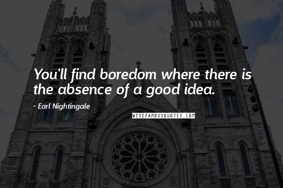 Earl Nightingale Quotes: You'll find boredom where there is the absence of a good idea.