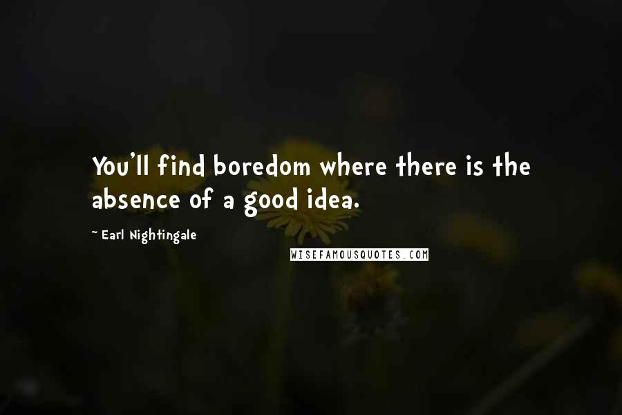 Earl Nightingale Quotes: You'll find boredom where there is the absence of a good idea.