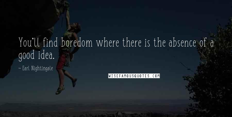 Earl Nightingale Quotes: You'll find boredom where there is the absence of a good idea.