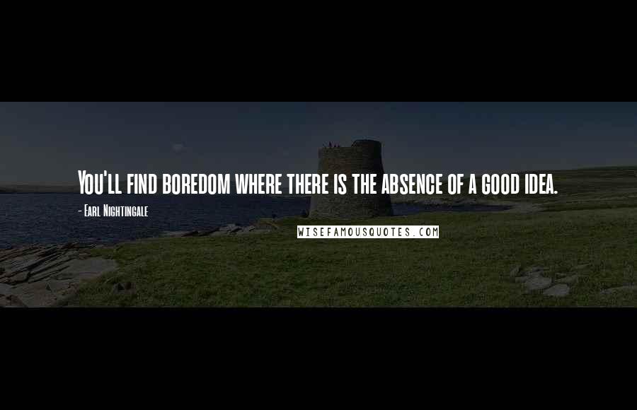 Earl Nightingale Quotes: You'll find boredom where there is the absence of a good idea.